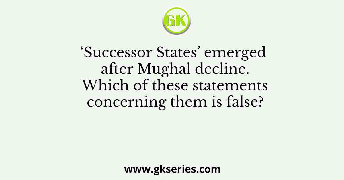 ‘Successor States’ emerged after Mughal decline. Which of these statements concerning them is false?