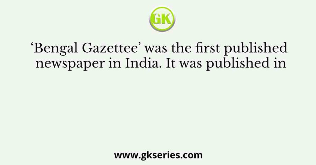 ‘Bengal Gazettee’ was the first published newspaper in India. It was published in