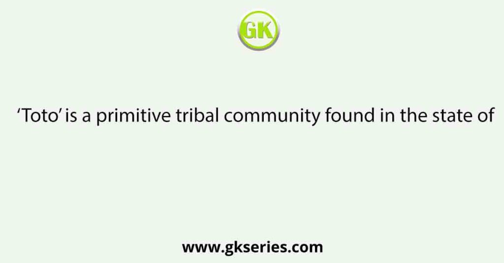 ‘Toto’ is a primitive tribal community found in the state of