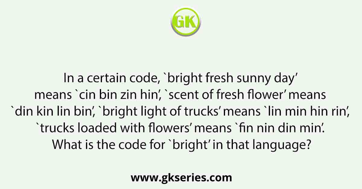 In a certain code, `bright fresh sunny day’ means `cin bin zin hin’, `scent of fresh flower’ means `din kin lin bin’, `bright light of trucks’ means `lin min hin rin’, `trucks loaded with flowers’ means `fin nin din min’. What is the code for `bright’ in that language?
