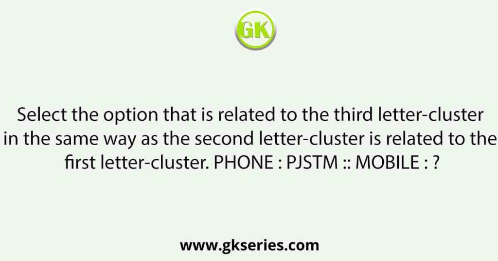 Select the option that is related to the third letter-cluster in the same way as the second letter-cluster is related to the first letter-cluster. PHONE : PJSTM :: MOBILE : ?