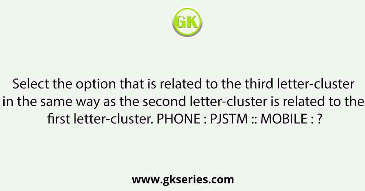 Select the option that is related to the third letter-cluster in the same way as the second letter-cluster is related to the first letter-cluster. PHONE : PJSTM :: MOBILE : ?