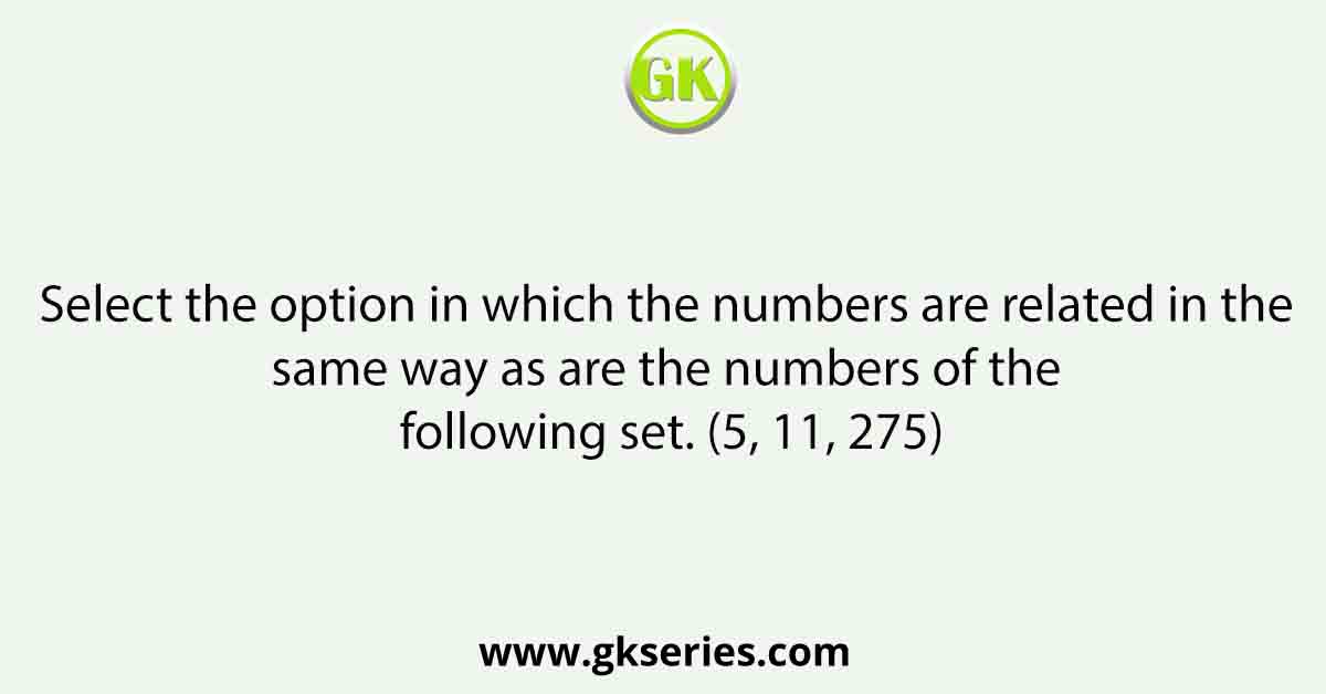 Select the option in which the numbers are related in the same way as are the numbers of the following set. (5, 11, 275)