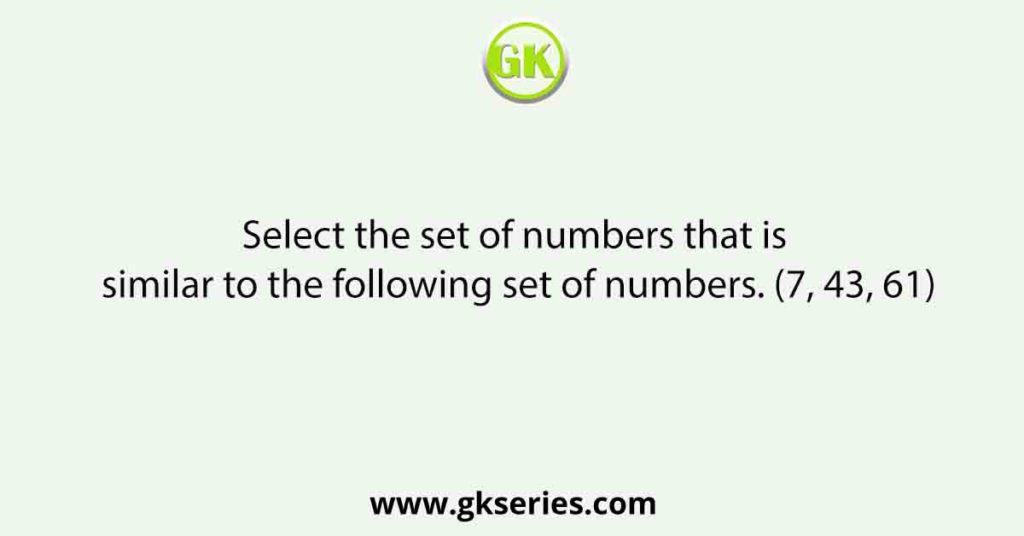 Select the set of numbers that is similar to the following set of numbers. (7, 43, 61)