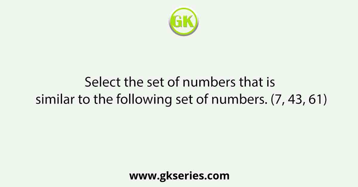 Select the set of numbers that is similar to the following set of numbers. (7, 43, 61)