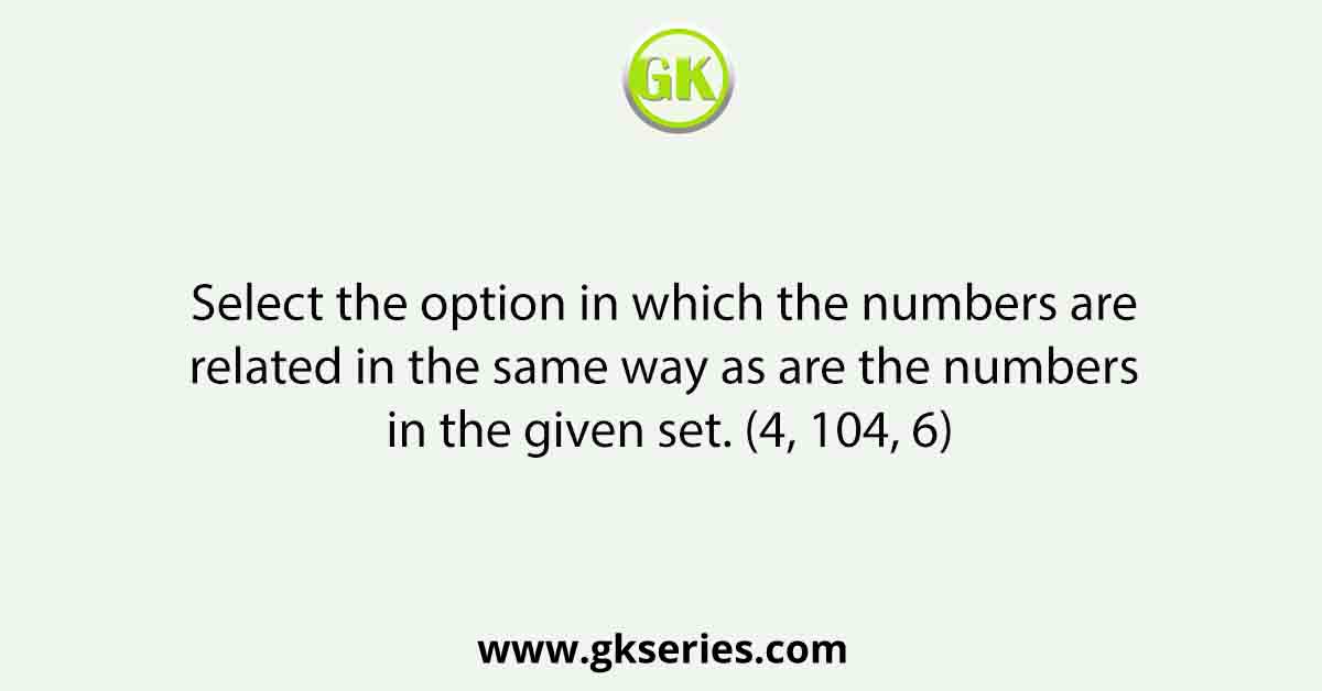Select the option in which the numbers are related in the same way as are the numbers in the given set. (4, 104, 6)