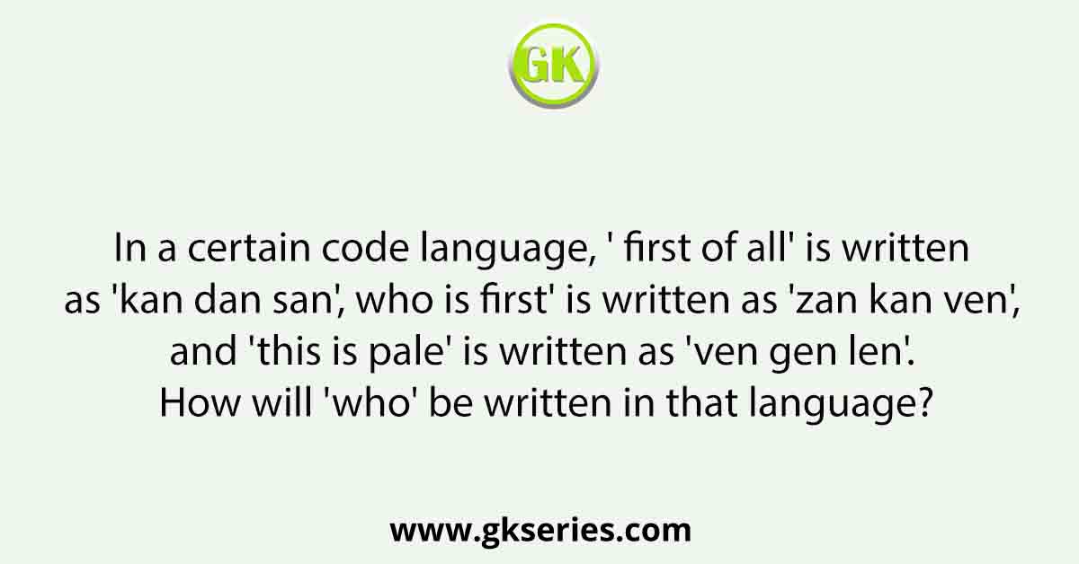 In a certain code language, ' first of all' is written as 'kan dan san', who is first' is written as 'zan kan ven', and 'this is pale' is written as 'ven gen len'. How will 'who' be written in that language?