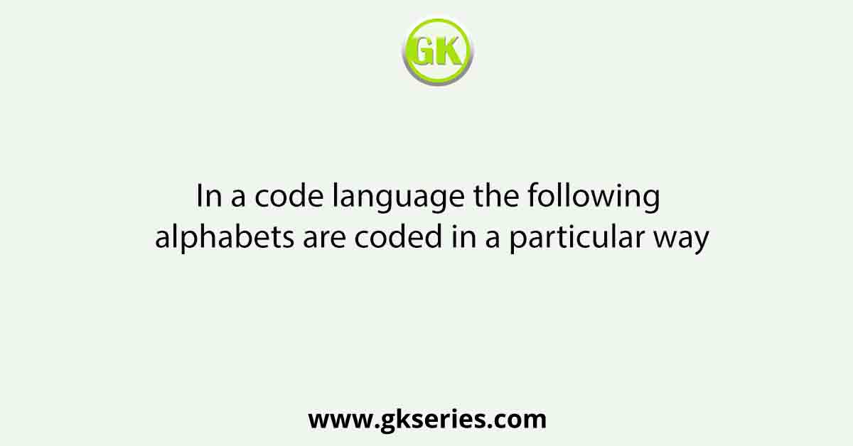 In a code language the following alphabets are coded in a particular way