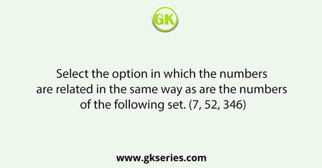 Select the option in which the numbers are related in the same way as are the numbers of the following set. (7, 52, 346)