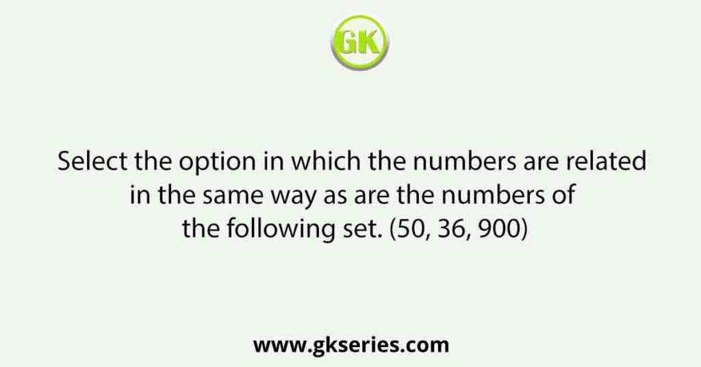 Select the option in which the numbers are related in the same way as are the numbers of the following set. (50, 36, 900)