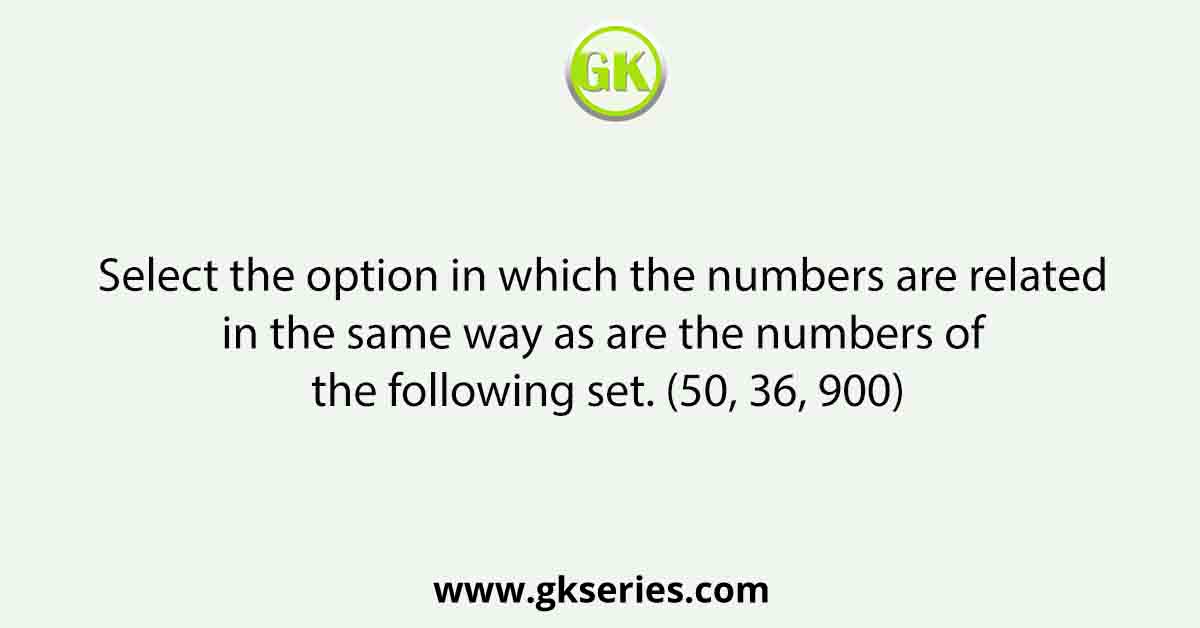 Select the option in which the numbers are related in the same way as are the numbers of the following set. (50, 36, 900)