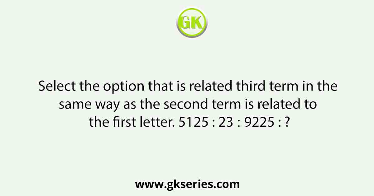 Select the option that is related third term in the same way as the second term is related to the first letter. 5125 : 23 ∷ 9225 : ?