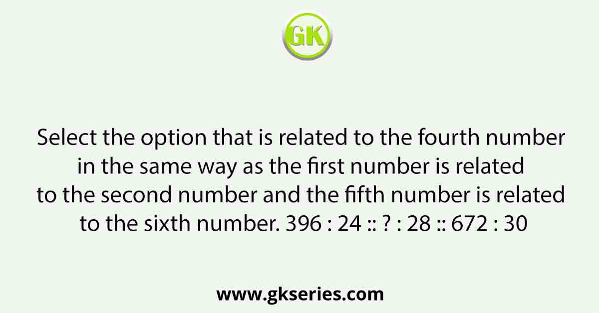 Select the option that is related to the fourth number in the same way as the first number is related to the second number and the fifth number is related to the sixth number. 396 : 24 :: ? : 28 :: 672 : 30