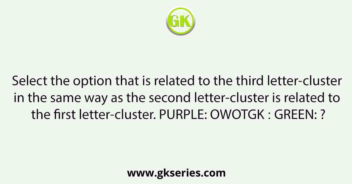 Select the option that is related to the third letter-cluster in the same way as the second letter-cluster is related to the first letter-cluster. PURPLE: OWOTGK ∷ GREEN: ?