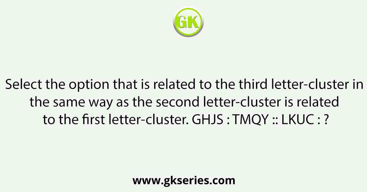 Select the option that is related to the third letter-cluster in the same way as the second letter-cluster is related to the first letter-cluster. GHJS : TMQY :: LKUC : ?