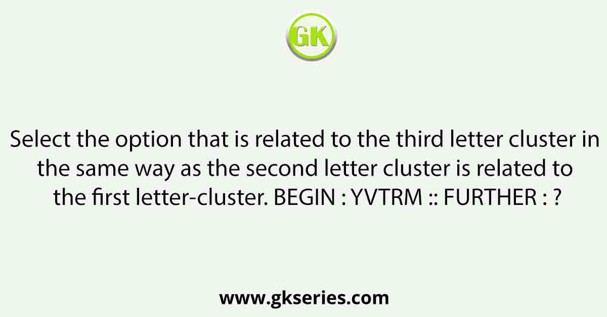 Select the option that is related to the third letter cluster in the same way as the second letter cluster is related to the first letter-cluster. BEGIN : YVTRM :: FURTHER : ?