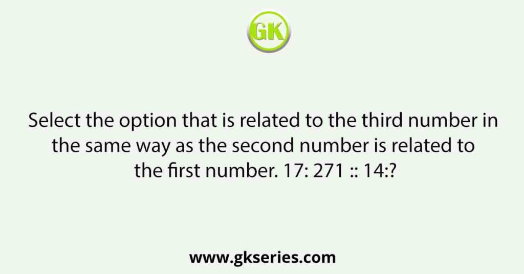 Select the option that is related to the third number in the same way as the second number is related to the first number. 17: 271 :: 14:?