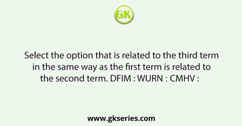 Select the option that is related to the third term in the same way as the first term is related to the second term. DFIM : WURN ∷ CMHV :   