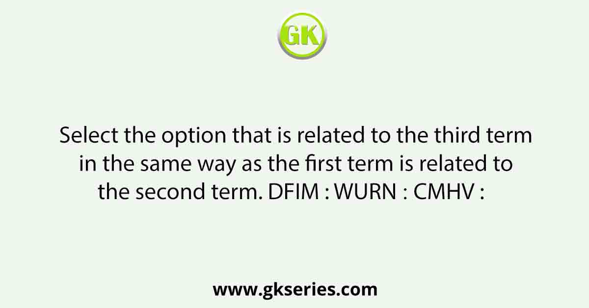 Select the option that is related to the third term in the same way as the first term is related to the second term. DFIM : WURN ∷ CMHV :   