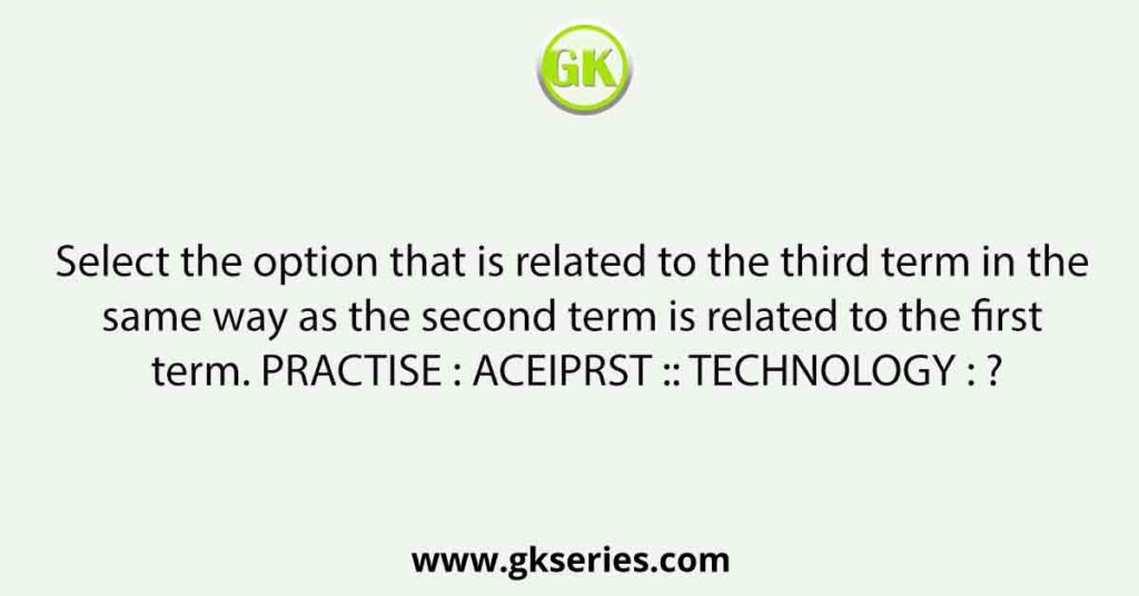 Select the option that is related to the third term in the same way as the second term is related to the first term. PRACTISE : ACEIPRST :: TECHNOLOGY : ?