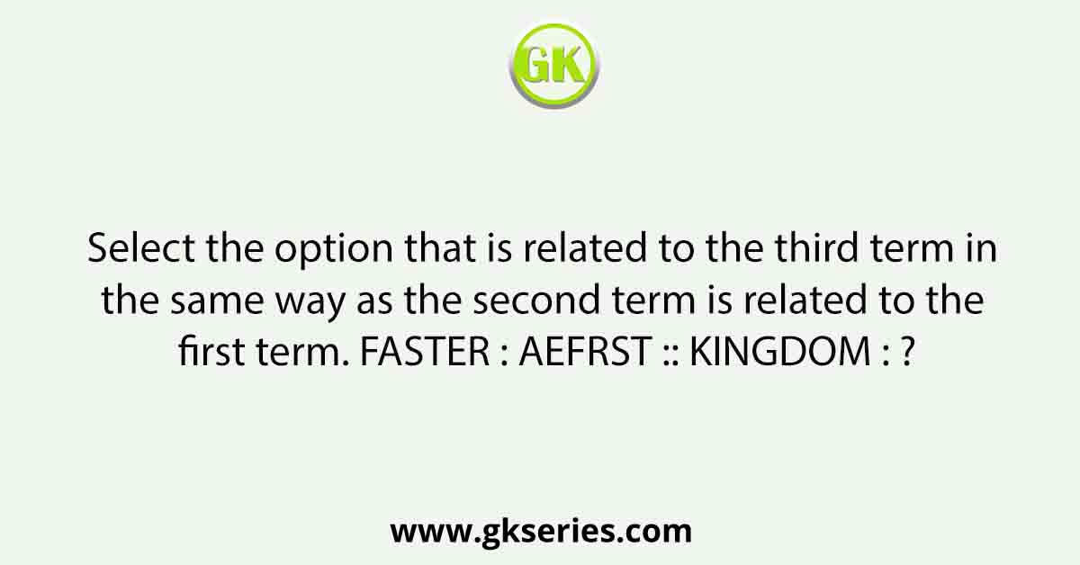 Select the option that is related to the third term in the same way as the second term is related to the first term. FASTER : AEFRST :: KINGDOM : ?