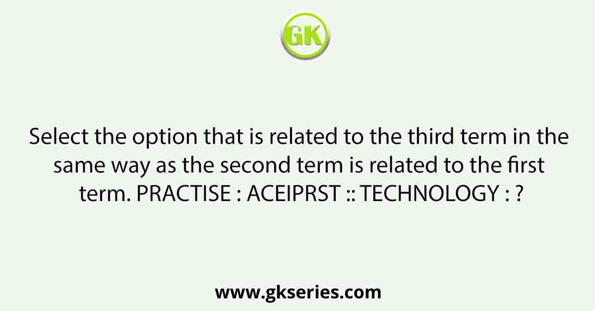 Select the option that is related to the third term in the same way as the second term is related to the first term. PRACTISE : ACEIPRST :: TECHNOLOGY : ?
