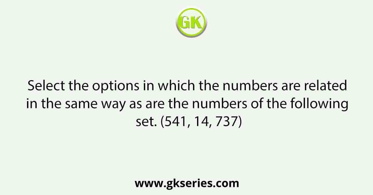 Select the options in which the numbers are related in the same way as are the numbers of the following set. (541, 14, 737)