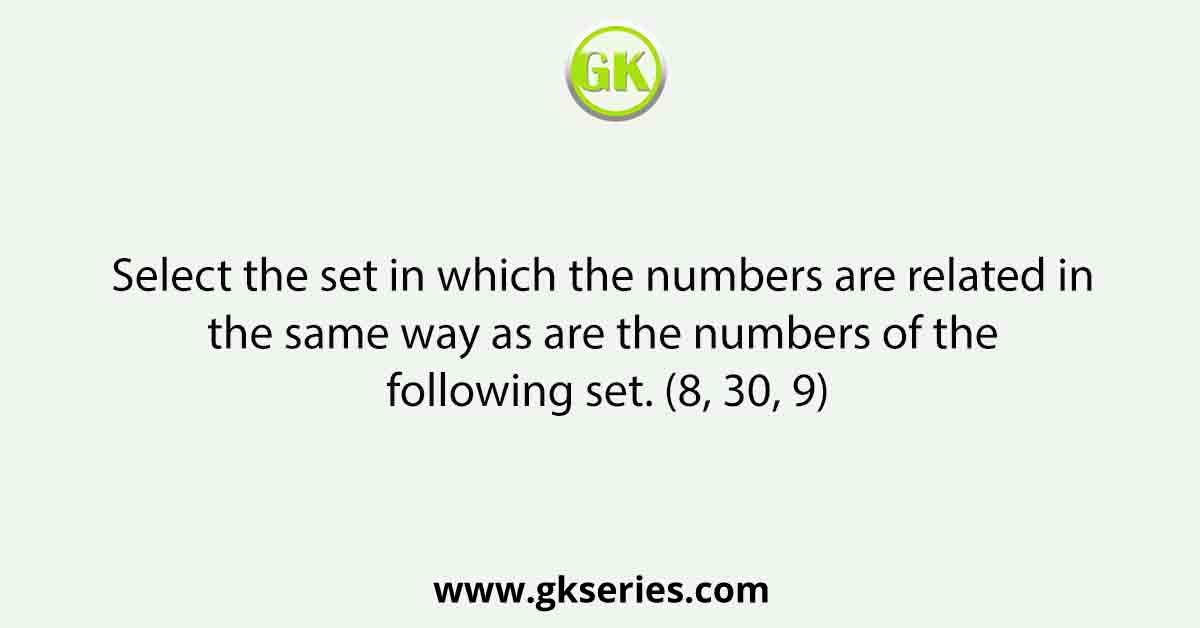 Select the set in which the numbers are related in the same way as are the numbers of the following set. (8, 30, 9)