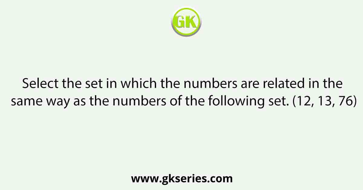 Select the set in which the numbers are related in the same way as the numbers of the following set. (12, 13, 76)