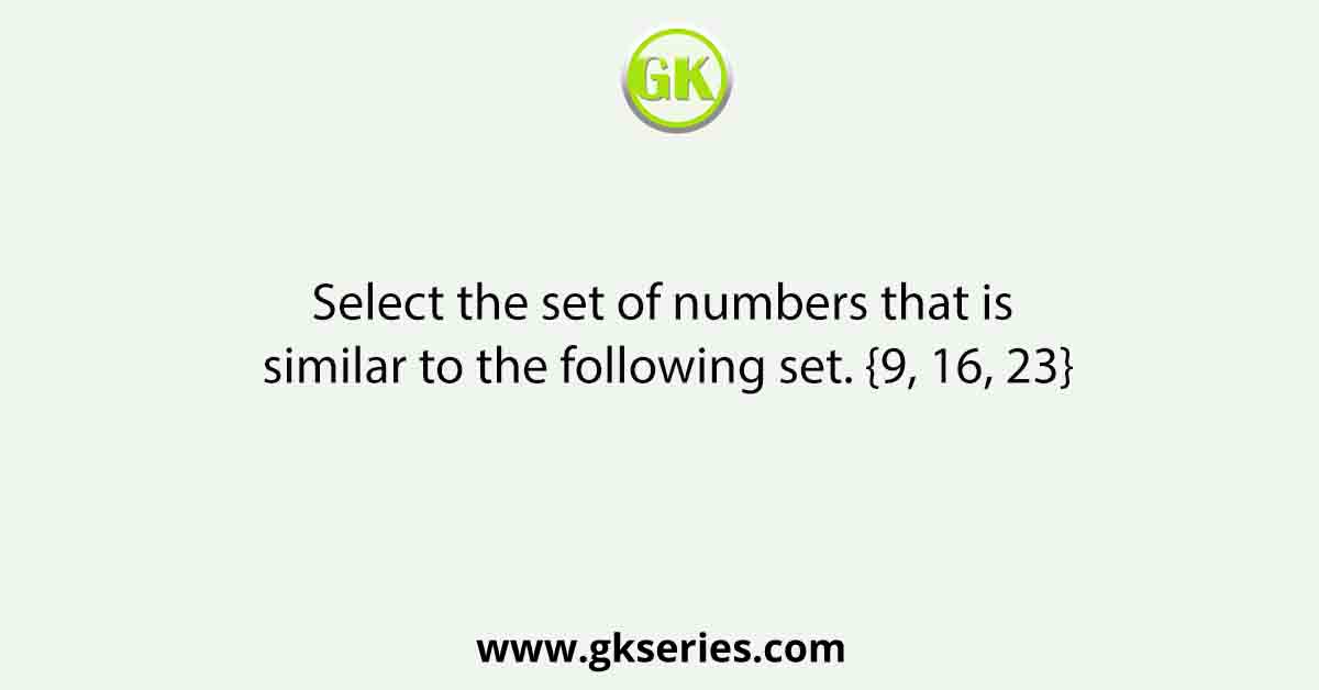 Select the set of numbers that is similar to the following set. {9, 16, 23}