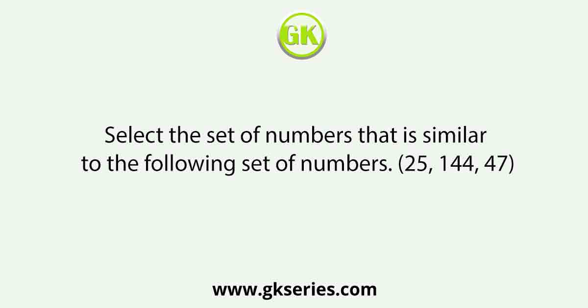 Select the set of numbers that is similar to the following set of numbers. (25, 144, 47)