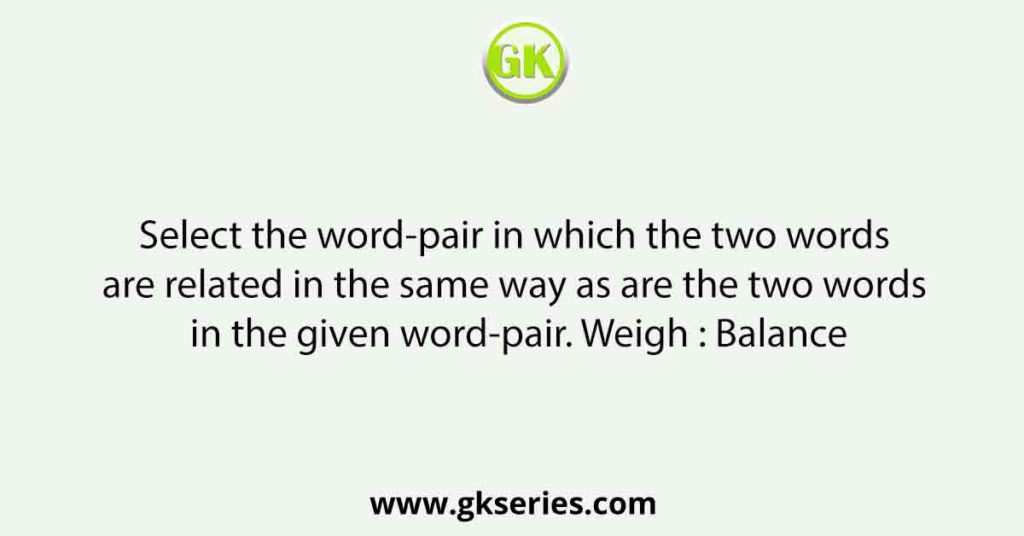 Select the word-pair in which the two words are related in the same way as are the two words in the given word-pair. Weigh : Balance