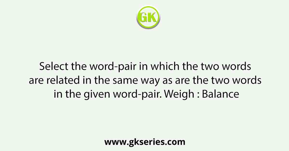 Select the word-pair in which the two words are related in the same way as are the two words in the given word-pair. Weigh : Balance