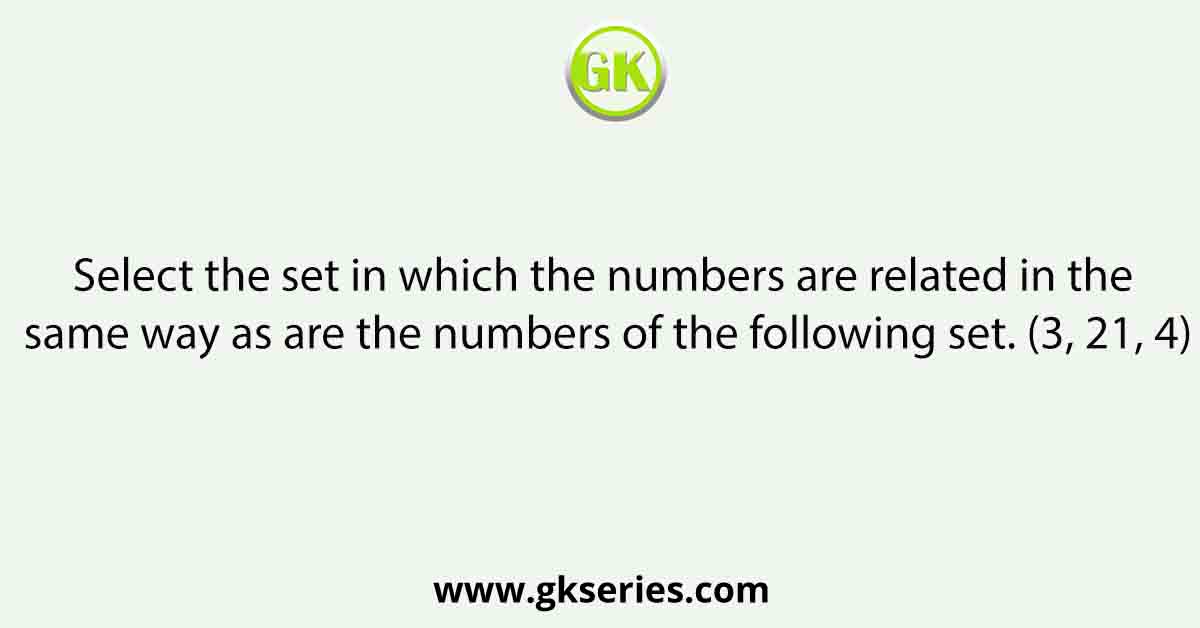 Select the set in which the numbers are related in the same way as are the numbers of the following set. (3, 21, 4)