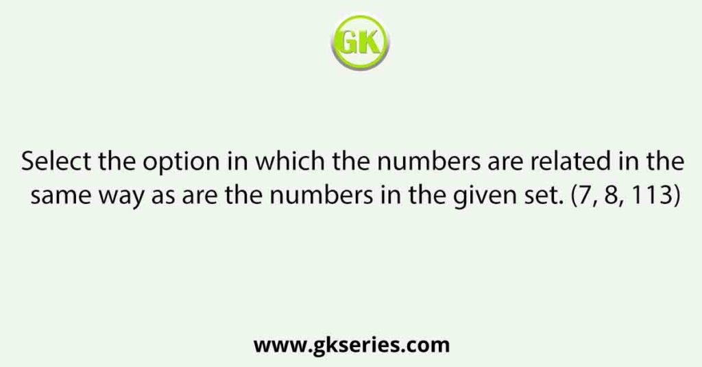 Select the option in which the numbers are related in the same way as are the numbers in the given set. (7, 8, 113)