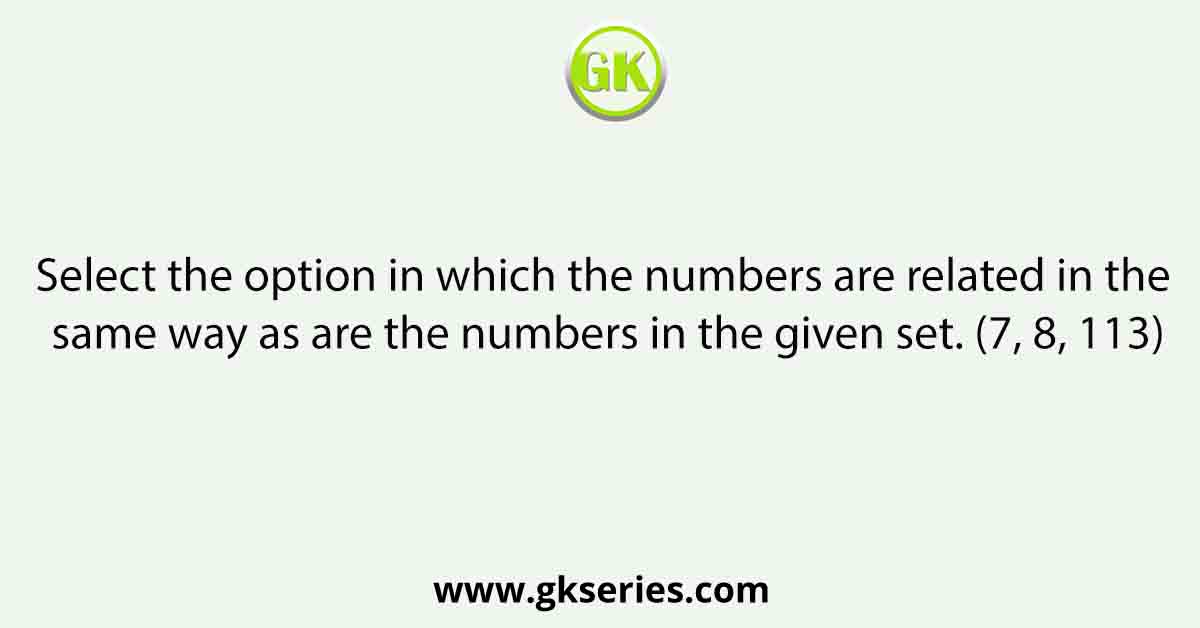 Select the option in which the numbers are related in the same way as are the numbers in the given set. (7, 8, 113)