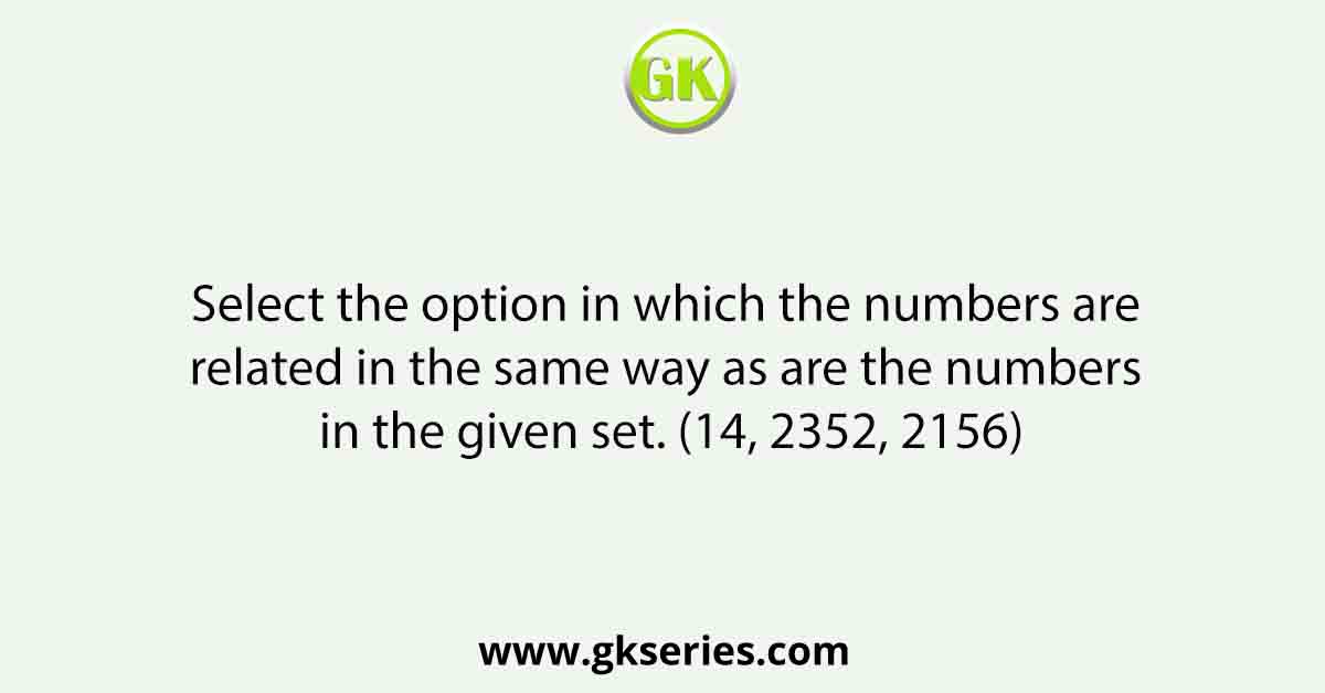 Select the option in which the numbers are related in the same way as are the numbers in the given set. (14, 2352, 2156)