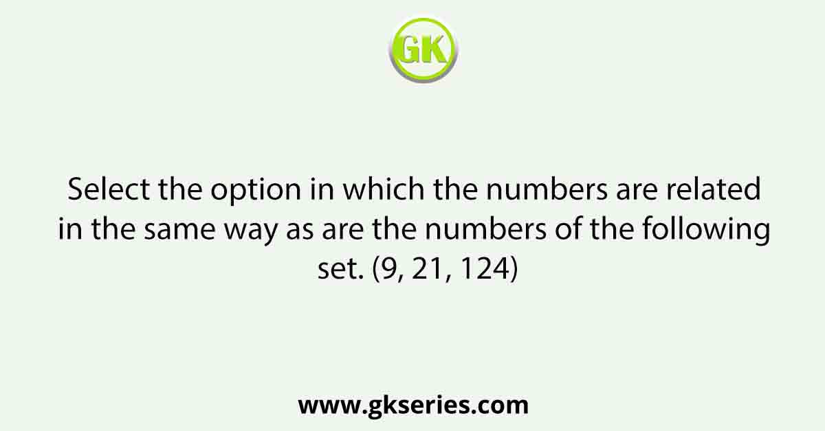 Select the option in which the numbers are related in the same way as are the numbers of the following set. (9, 21, 124)