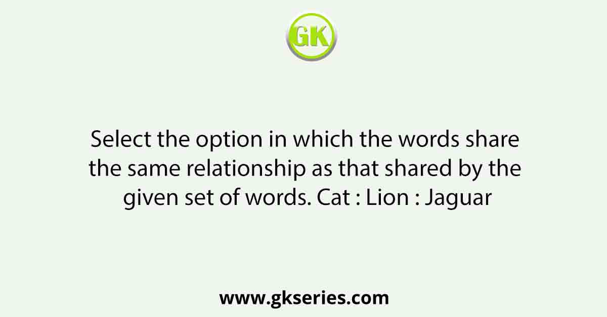 Select the option in which the words share the same relationship as that shared by the given set of words. Cat : Lion : Jaguar