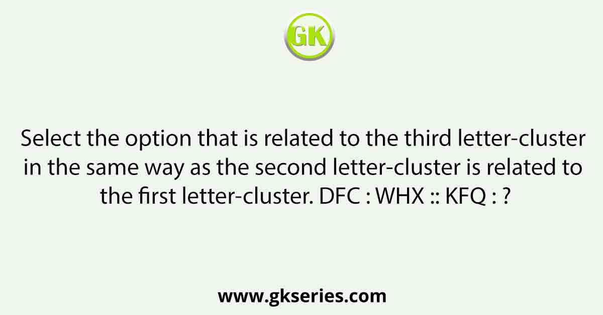Select the option that is related to the third letter-cluster in the same way as the second letter-cluster is related to the first letter-cluster. DFC : WHX :: KFQ : ?