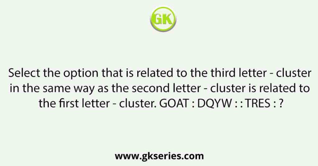 Select the option that is related to the third letter - cluster in the same way as the second letter - cluster is related to the first letter - cluster. GOAT : DQYW : : TRES : ?