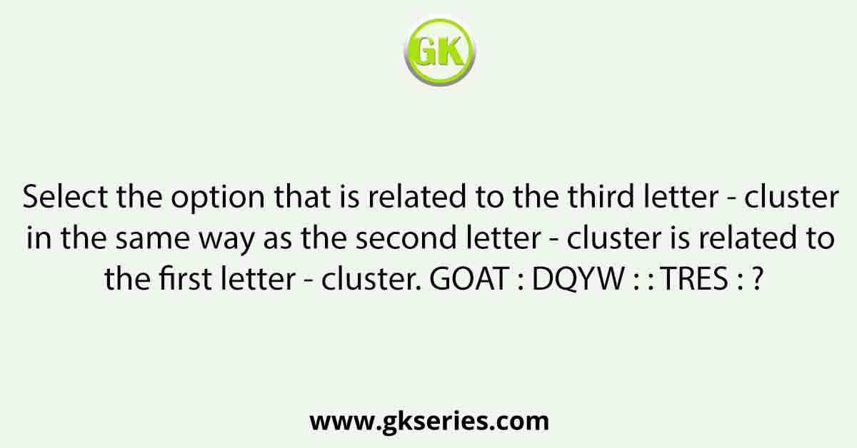 Select the option that is related to the third letter - cluster in the same way as the second letter - cluster is related to the first letter - cluster. GOAT : DQYW : : TRES : ?
