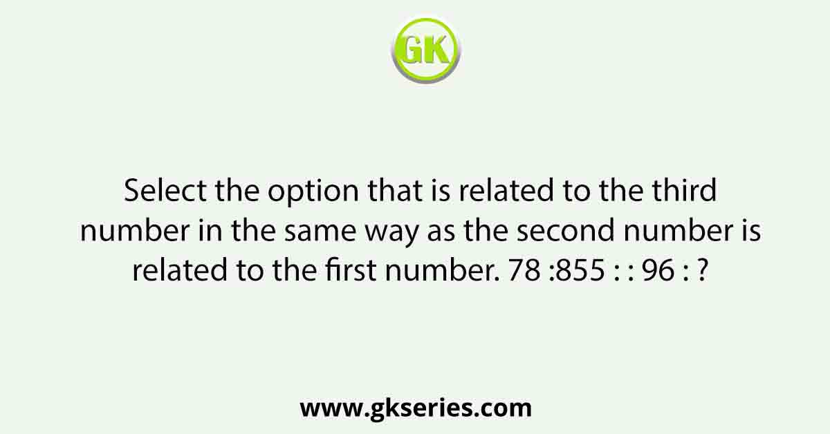 Select the option that is related to the third number in the same way as the second number is related to the first number. 78 :855 : : 96 : ?