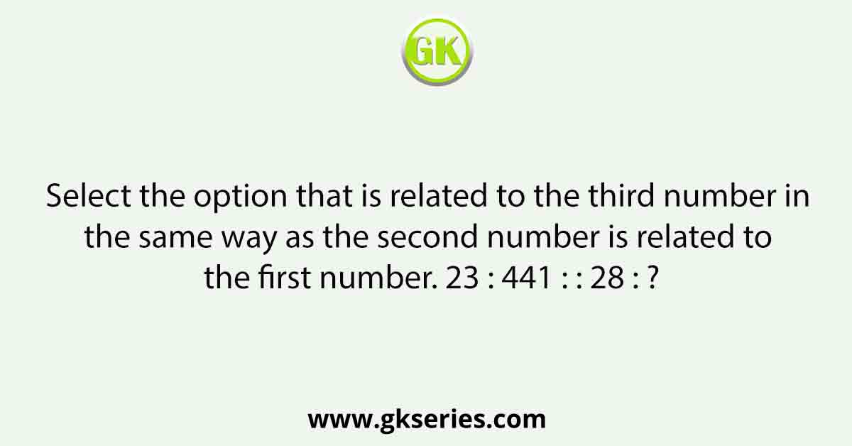 Select the option that is related to the third number in the same way as the second number is related to the first number. 23 : 441 : : 28 : ?
