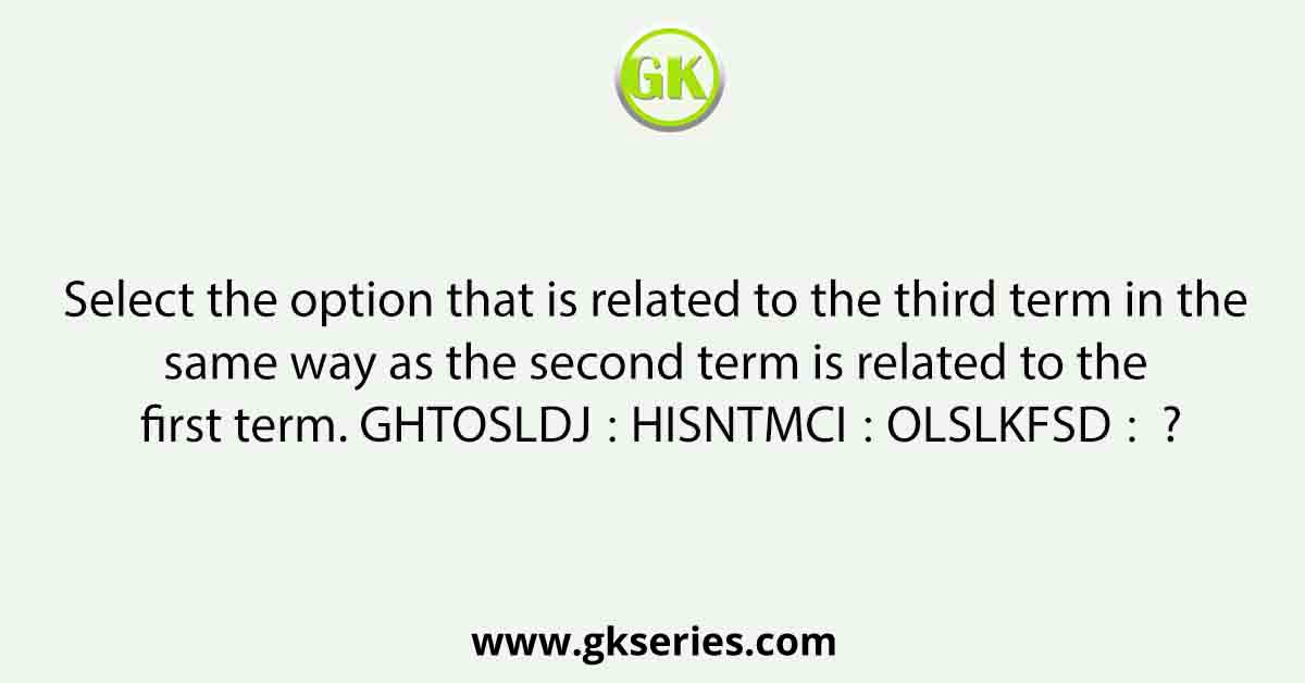 Select the option that is related to the third term in the same way as the second term is related to the first term. GHTOSLDJ∶ HISNTMCI∶∶ OLSLKFSD∶  ?