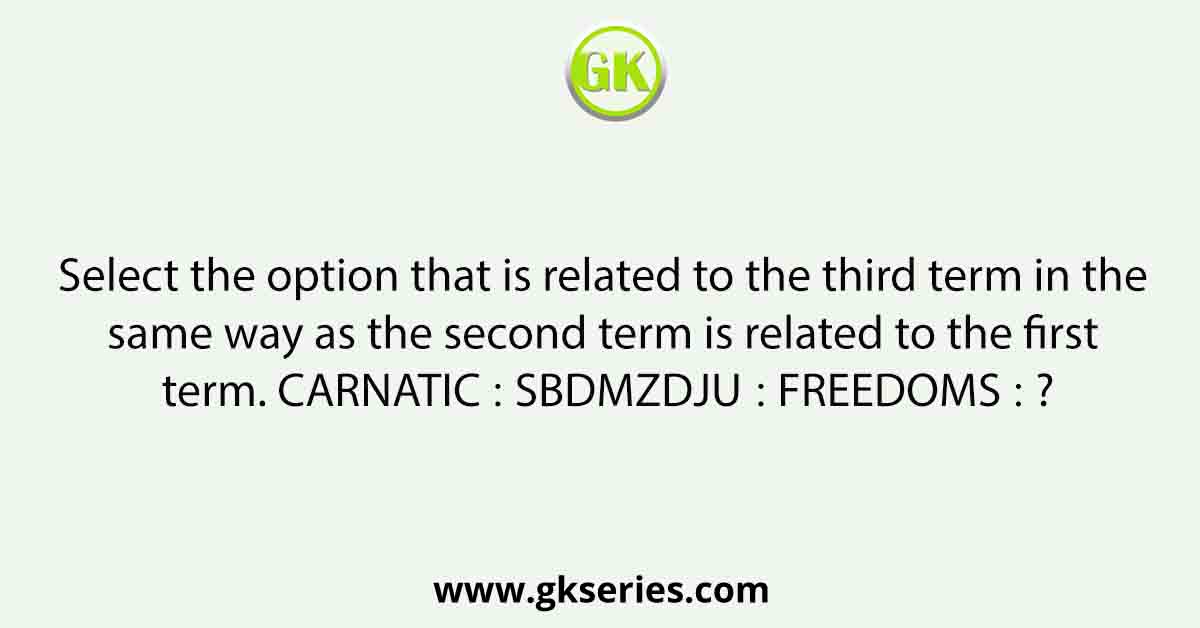 Select the option that is related to the third term in the same way as the second term is related to the first term. CARNATIC ∶ SBDMZDJU∶∶ FREEDOMS ∶ ?