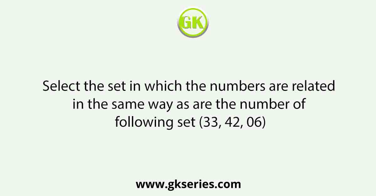 Select the set in which the numbers are related in the same way as are the number of following set (33, 42, 06)