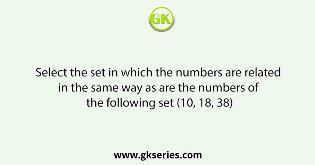 Select the set in which the numbers are related in the same way as are the numbers of the following set (10, 18, 38)