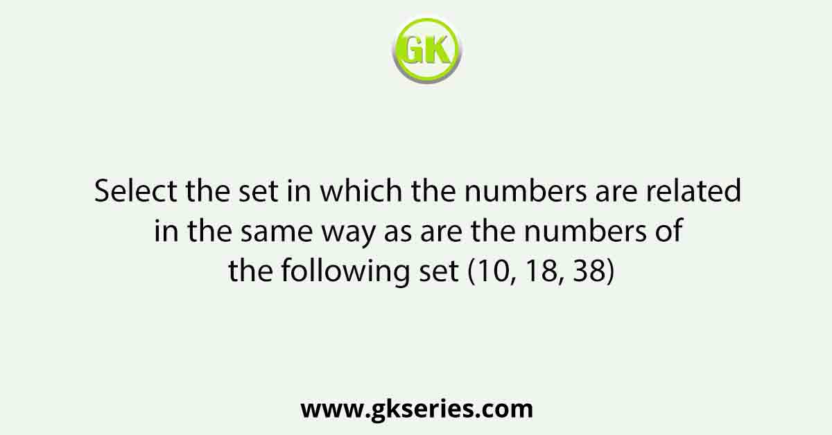 Select the set in which the numbers are related in the same way as are the numbers of the following set (10, 18, 38)
