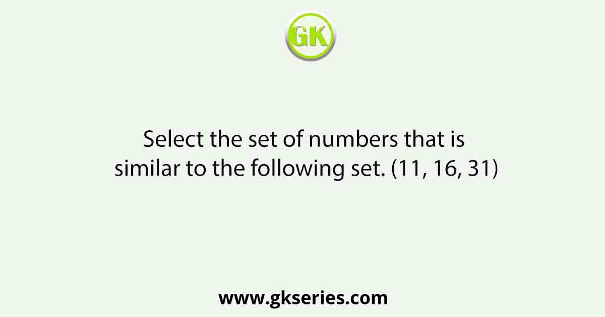 Select the set of numbers that is similar to the following set. (11, 16, 31)